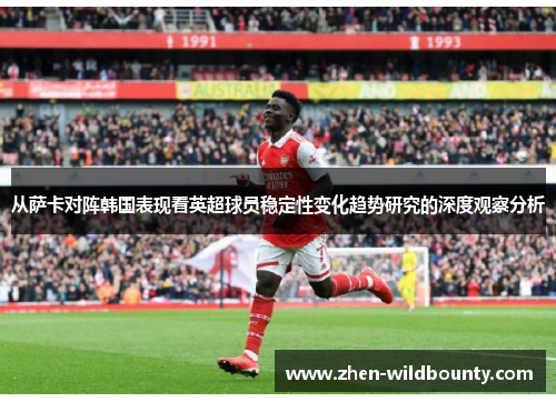 从萨卡对阵韩国表现看英超球员稳定性变化趋势研究的深度观察分析