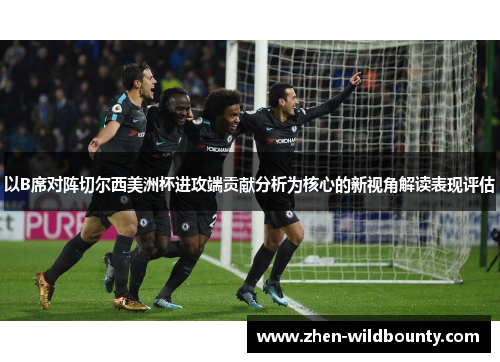 以B席对阵切尔西美洲杯进攻端贡献分析为核心的新视角解读表现评估