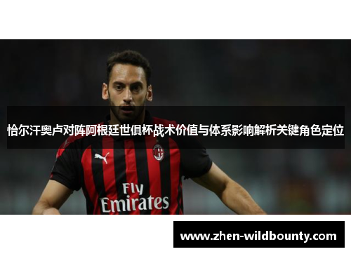 恰尔汗奥卢对阵阿根廷世俱杯战术价值与体系影响解析关键角色定位 恰尔汗奥卢对阵阿根廷世俱杯战术价值与体系影响解析关键角色定位