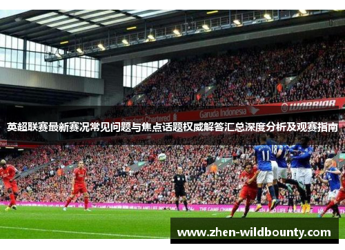 英超联赛最新赛况常见问题与焦点话题权威解答汇总深度分析及观赛指南 英超联赛最新赛况常见问题与焦点话题权威解答汇总深度分析及观赛指南
