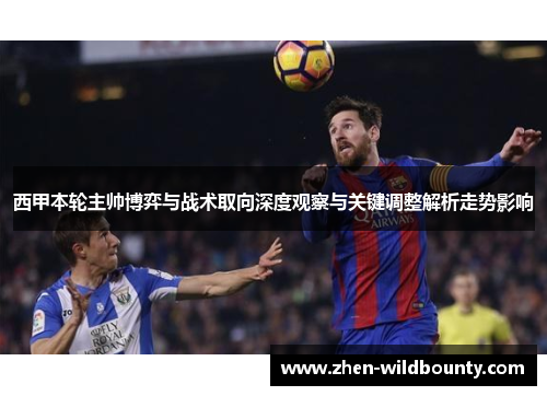西甲本轮主帅博弈与战术取向深度观察与关键调整解析走势影响