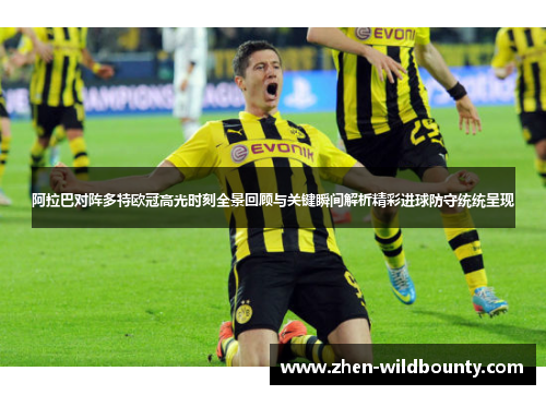 阿拉巴对阵多特欧冠高光时刻全景回顾与关键瞬间解析精彩进球防守统统呈现