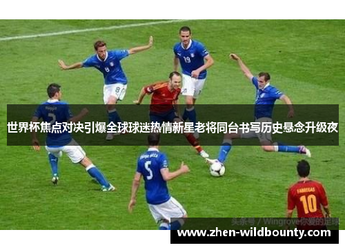 世界杯焦点对决引爆全球球迷热情新星老将同台书写历史悬念升级夜