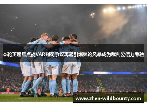 本轮英超焦点战VAR判罚争议再起引爆舆论风暴成为裁判公信力考验