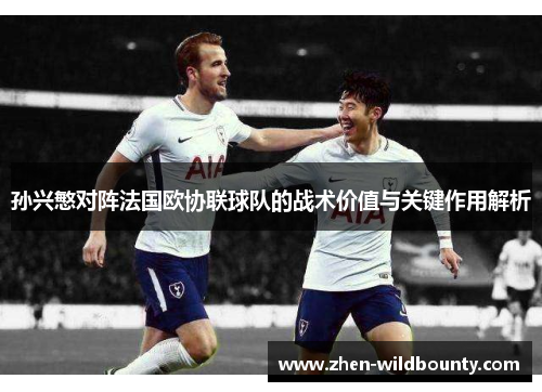 孙兴慜对阵法国欧协联球队的战术价值与关键作用解析
