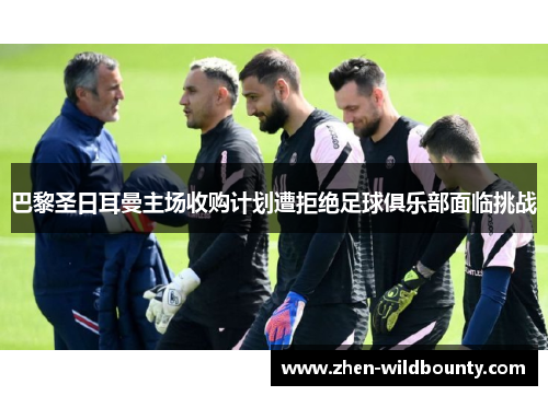 巴黎圣日耳曼主场收购计划遭拒绝足球俱乐部面临挑战