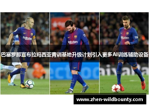 巴塞罗那宣布拉玛西亚青训基地升级计划引入更多AI训练辅助设备