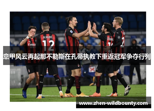 意甲风云再起那不勒斯在孔蒂执教下重返冠军争夺行列