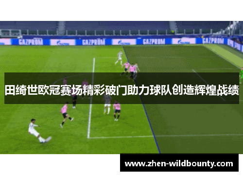 田绮世欧冠赛场精彩破门助力球队创造辉煌战绩