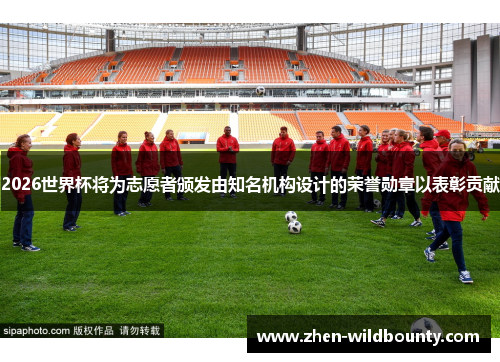 2026世界杯将为志愿者颁发由知名机构设计的荣誉勋章以表彰贡献