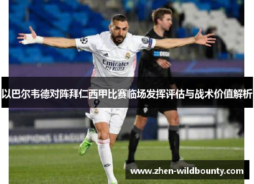 以巴尔韦德对阵拜仁西甲比赛临场发挥评估与战术价值解析 以巴尔韦德对阵拜仁西甲比赛临场发挥评估与战术价值解析