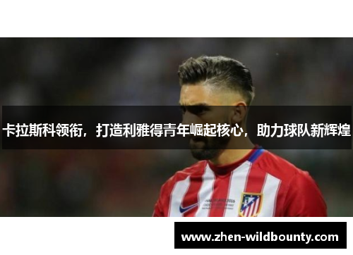 卡拉斯科领衔，打造利雅得青年崛起核心，助力球队新辉煌