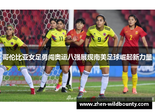 哥伦比亚女足勇闯奥运八强展现南美足球崛起新力量