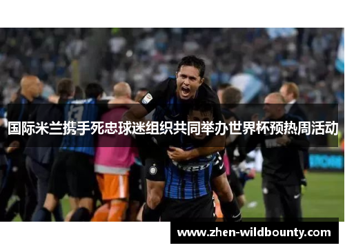 国际米兰携手死忠球迷组织共同举办世界杯预热周活动