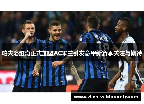 帕夫洛维奇正式加盟AC米兰引发意甲新赛季关注与期待