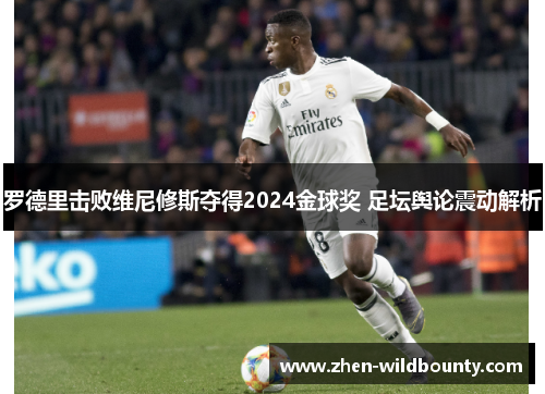 罗德里击败维尼修斯夺得2024金球奖 足坛舆论震动解析
