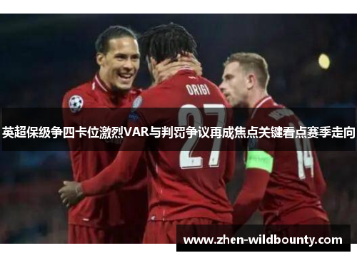 英超保级争四卡位激烈VAR与判罚争议再成焦点关键看点赛季走向