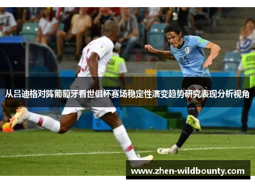 从吕迪格对阵葡萄牙看世俱杯赛场稳定性演变趋势研究表现分析视角