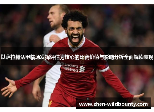 以萨拉赫法甲临场发挥评估为核心的比赛价值与影响分析全面解读表现