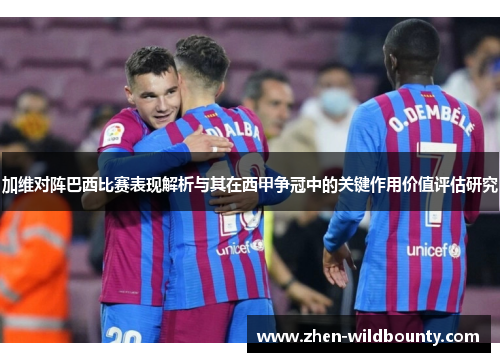加维对阵巴西比赛表现解析与其在西甲争冠中的关键作用价值评估研究