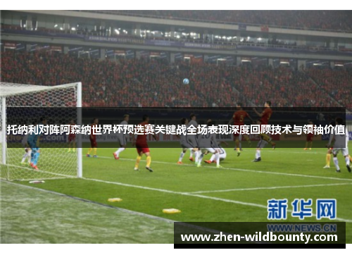 托纳利对阵阿森纳世界杯预选赛关键战全场表现深度回顾技术与领袖价值