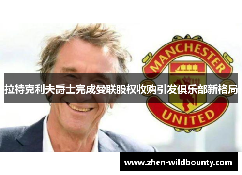 拉特克利夫爵士完成曼联股权收购引发俱乐部新格局 拉特克利夫爵士完成曼联股权收购引发俱乐部新格局