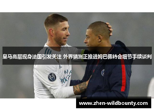 皇马高层现身法国引发关注 外界猜测正推进姆巴佩转会细节手续谈判