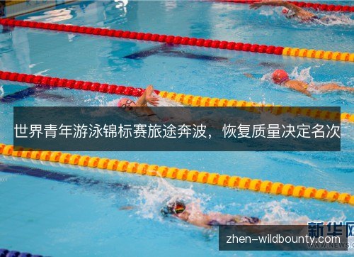世界青年游泳锦标赛旅途奔波，恢复质量决定名次