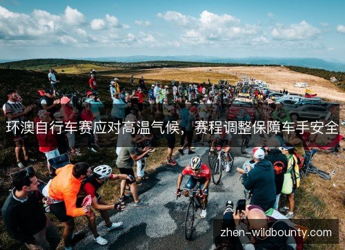 环澳自行车赛应对高温气候,赛程调整保障车手安全 环澳自行车赛应对高温气候,赛程调整保障车手安全